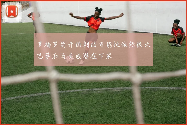 罗梅罗离开热刺的可能性依然很大巴萨和马竞成潜在下家