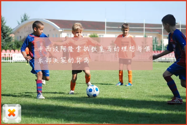 卡西谈阿隆索执教皇马的理想与俱乐部决策的背离