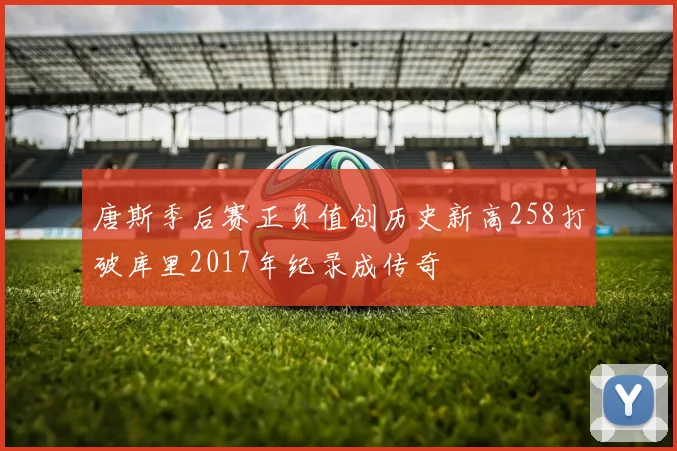 唐斯季后赛正负值创历史新高258打破库里2017年纪录成传奇