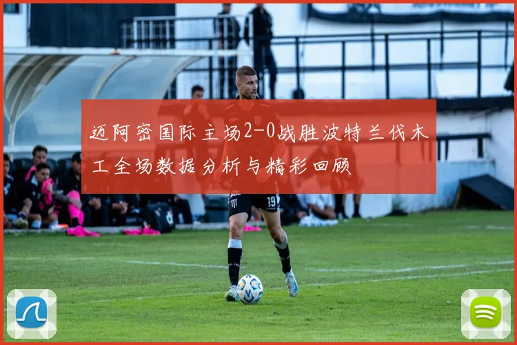 迈阿密国际主场2-0战胜波特兰伐木工全场数据分析与精彩回顾