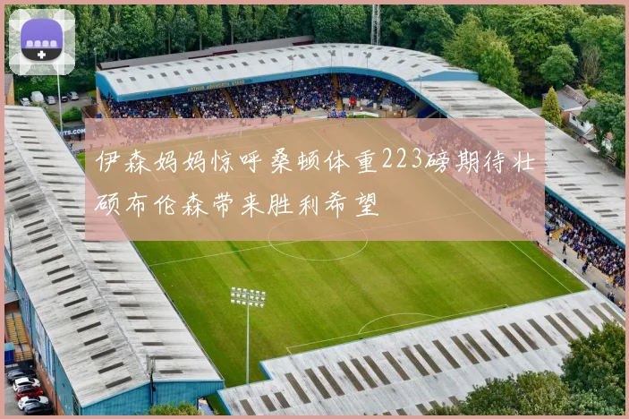 伊森妈妈惊呼桑顿体重223磅期待壮硕布伦森带来胜利希望