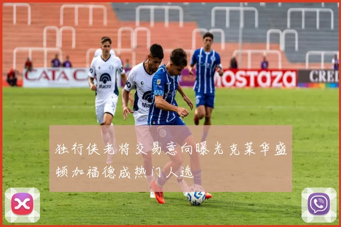 独行侠老将交易意向曝光克莱华盛顿加福德成热门人选