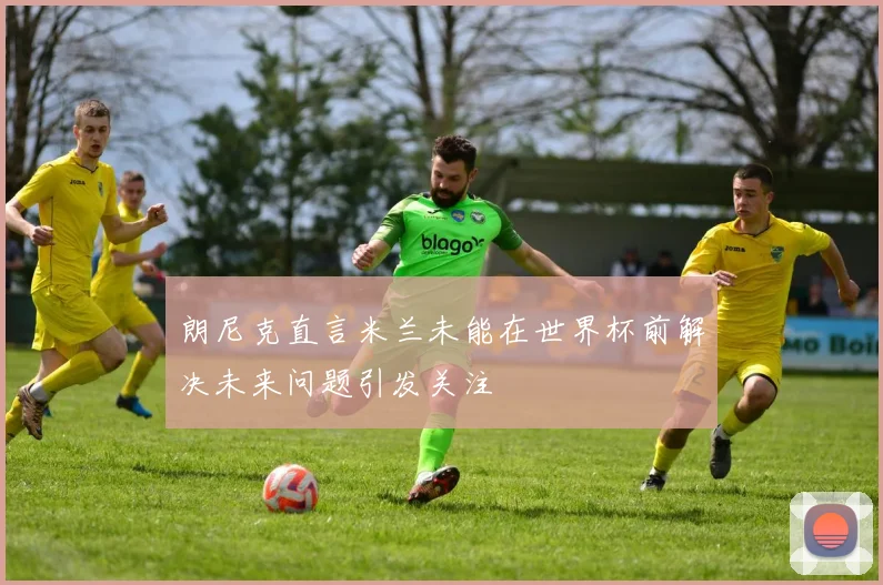 朗尼克直言米兰未能在世界杯前解决未来问题引发关注