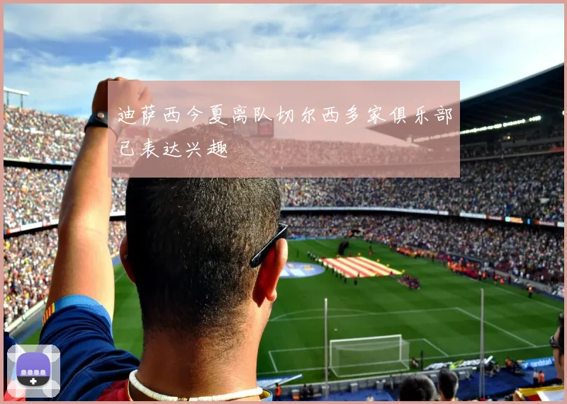 迪萨西今夏离队切尔西多家俱乐部已表达兴趣