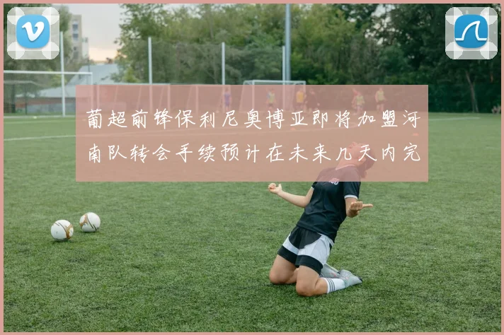 葡超前锋保利尼奥博亚即将加盟河南队转会手续预计在未来几天内完成