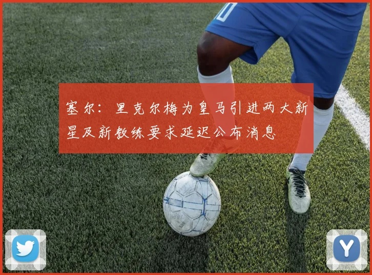 塞尔：里克尔梅为皇马引进两大新星及新教练要求延迟公布消息