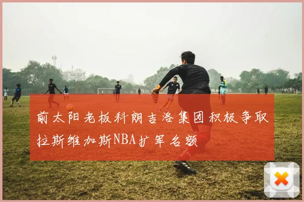 前太阳老板科朗吉洛集团积极争取拉斯维加斯NBA扩军名额