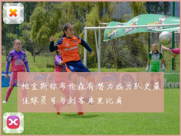 帕金斯称布伦森有潜力成为队史最佳球员可与刺客库里比肩