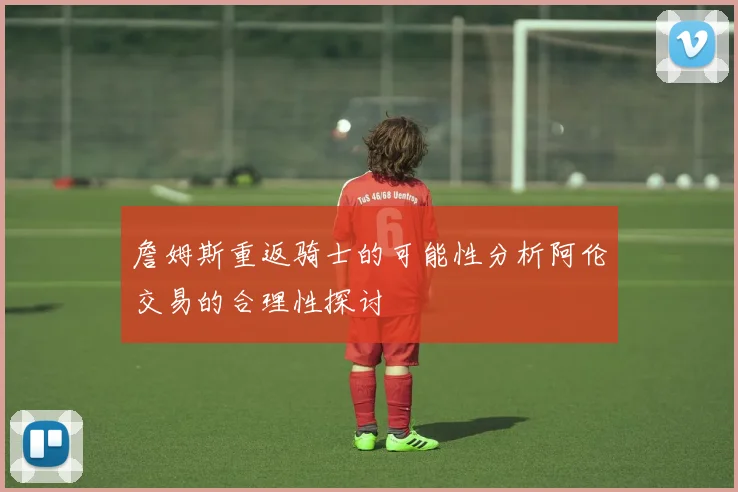 詹姆斯重返骑士的可能性分析阿伦交易的合理性探讨