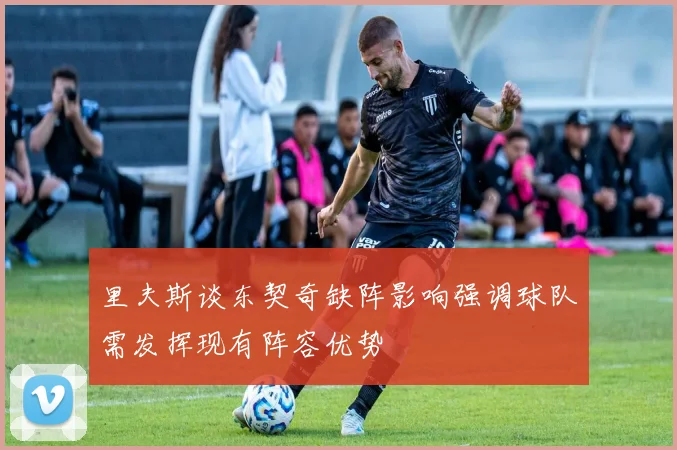 里夫斯谈东契奇缺阵影响强调球队需发挥现有阵容优势