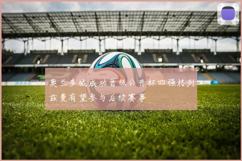 奥兰多城成功晋级公开杯四强格列兹曼有望参与后续赛事